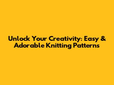 Unlock Your Creativity: Easy & Adorable Knitting Patterns