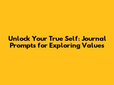 Unlock Your True Self: Journal Prompts for Exploring Values