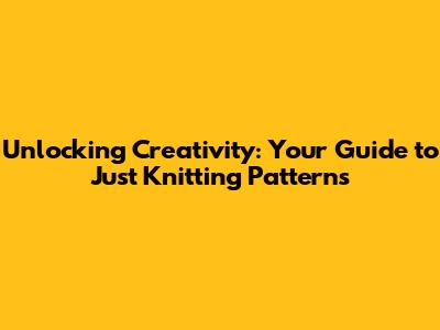 Unlocking Creativity: Your Guide to Just Knitting Patterns