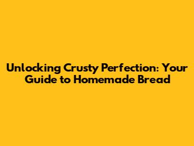 Unlocking Crusty Perfection: Your Guide to Homemade Bread