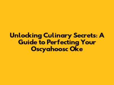 Unlocking Culinary Secrets: A Guide to Perfecting Your Oscyahoosc Oke