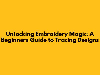 Unlocking Embroidery Magic: A Beginner's Guide to Tracing Designs