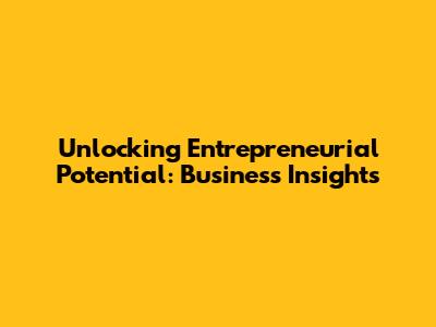 Unlocking Entrepreneurial Potential: Business Insights