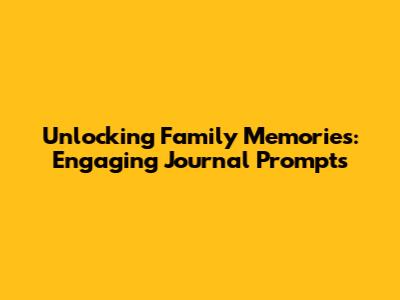 Unlocking Family Memories: Engaging Journal Prompts