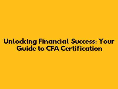 Unlocking Financial Success: Your Guide to CFA Certification