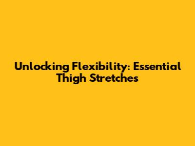 Unlocking Flexibility: Essential Thigh Stretches