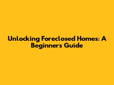 Unlocking Foreclosed Homes: A Beginner's Guide