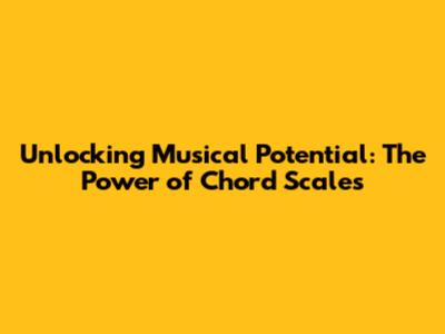 Unlocking Musical Potential: The Power of Chord Scales