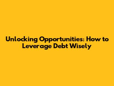 Unlocking Opportunities: How to Leverage Debt Wisely