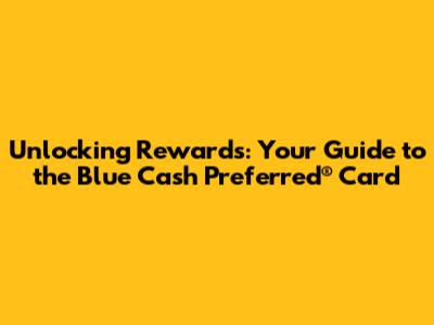 Unlocking Rewards: Your Guide to the Blue Cash Preferred® Card