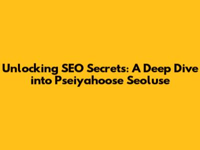 Unlocking SEO Secrets: A Deep Dive into Pseiyahoose Seoluse