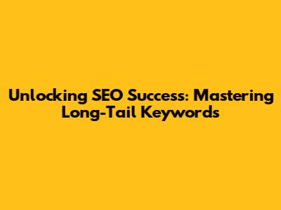 Unlocking SEO Success: Mastering Long-Tail Keywords