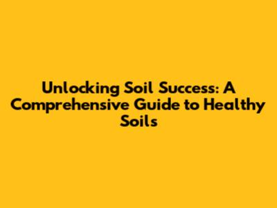 Unlocking Soil Success: A Comprehensive Guide to Healthy Soils