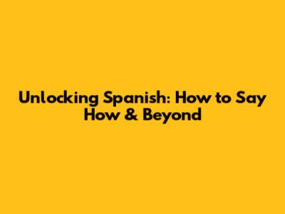 Unlocking Spanish: How to Say 'How' & Beyond