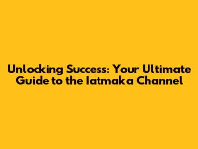 Unlocking Success: Your Ultimate Guide to the Iatmaka Channel