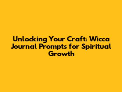 Unlocking Your Craft: Wicca Journal Prompts for Spiritual Growth