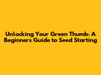 Unlocking Your Green Thumb: A Beginner's Guide to Seed Starting