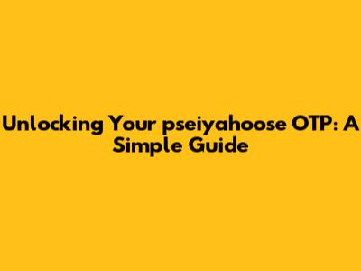 Unlocking Your pseiyahoose OTP: A Simple Guide