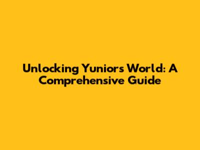 Unlocking Yunior's World: A Comprehensive Guide