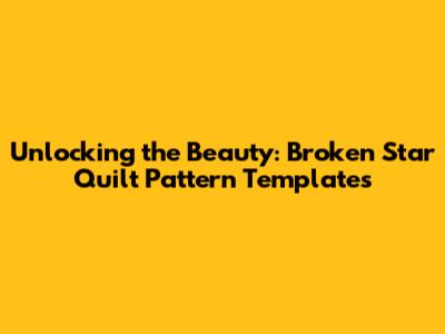 Unlocking the Beauty: Broken Star Quilt Pattern Templates