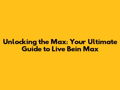 Unlocking the Max: Your Ultimate Guide to Live Bein Max