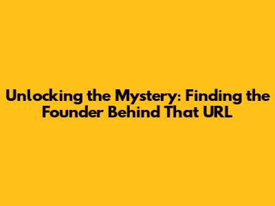 Unlocking the Mystery: Finding the Founder Behind That URL