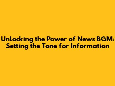 Unlocking the Power of News BGM: Setting the Tone for Information