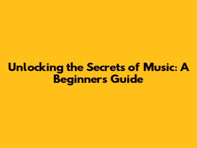Unlocking the Secrets of Music: A Beginner's Guide