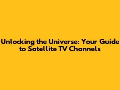 Unlocking the Universe: Your Guide to Satellite TV Channels