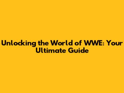 Unlocking the World of WWE: Your Ultimate Guide