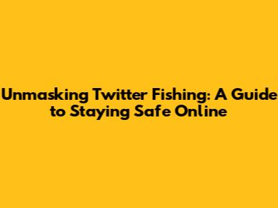 Unmasking Twitter Fishing: A Guide to Staying Safe Online