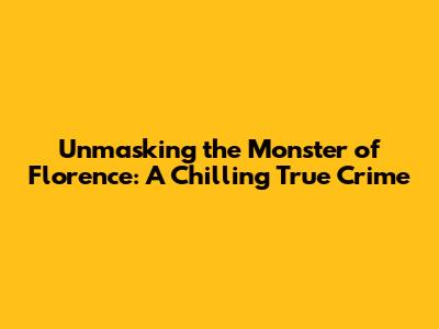 Unmasking the Monster of Florence: A Chilling True Crime