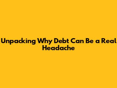 Unpacking Why Debt Can Be a Real Headache