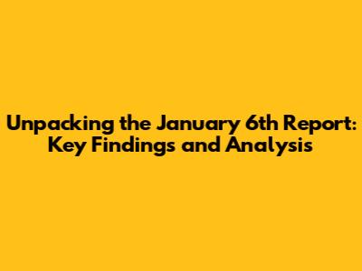 Unpacking the January 6th Report: Key Findings and Analysis