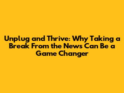 Unplug and Thrive: Why Taking a Break From the News Can Be a Game Changer