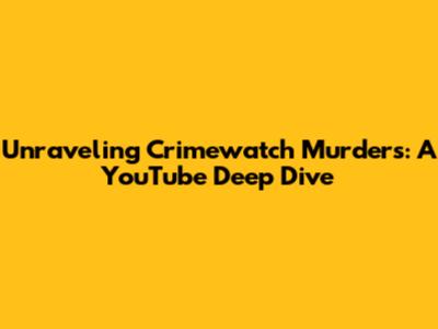 Unraveling Crimewatch Murders: A YouTube Deep Dive