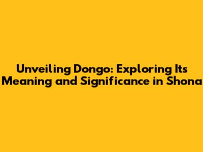 Unveiling 'Dongo': Exploring Its Meaning and Significance in Shona