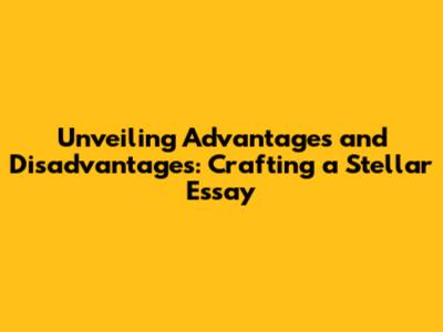 Unveiling Advantages and Disadvantages: Crafting a Stellar Essay