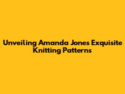 Unveiling Amanda Jones' Exquisite Knitting Patterns
