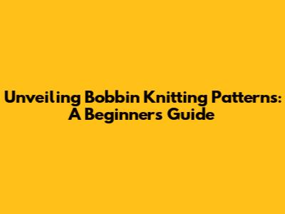 Unveiling Bobbin Knitting Patterns: A Beginner's Guide
