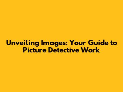 Unveiling Images: Your Guide to Picture Detective Work