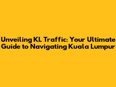 Unveiling KL Traffic: Your Ultimate Guide to Navigating Kuala Lumpur