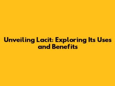 Unveiling Lacit: Exploring Its Uses and Benefits