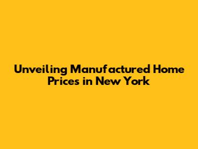 Unveiling Manufactured Home Prices in New York