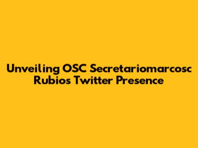 Unveiling OSC Secretariomarcosc Rubio's Twitter Presence