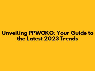 Unveiling PPWOKO: Your Guide to the Latest 2023 Trends