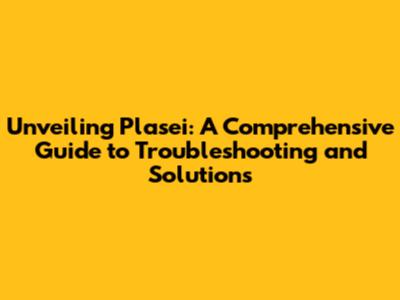 Unveiling Plasei: A Comprehensive Guide to Troubleshooting and Solutions