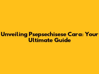 Unveiling Psepsechisese Cara: Your Ultimate Guide