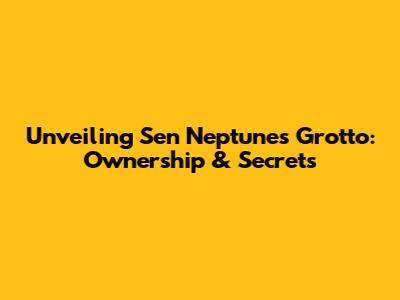 Unveiling Sen Neptune's Grotto: Ownership & Secrets