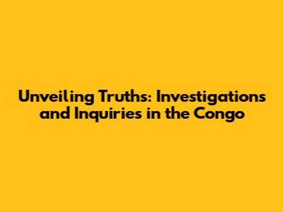 Unveiling Truths: Investigations and Inquiries in the Congo